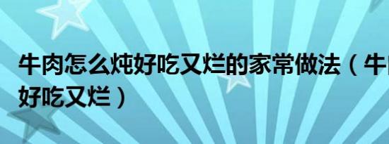 牛肉怎么炖好吃又烂的家常做法（牛肉怎么炖好吃又烂）