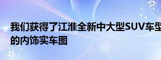 我们获得了江淮全新中大型SUV车型嘉悦X8的内饰实车图