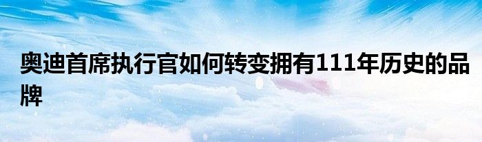 奥迪首席执行官如何转变拥有111年历史的品牌(图1)