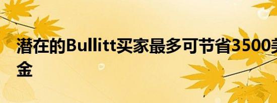 潜在的Bullitt买家最多可节省3500美元的现金