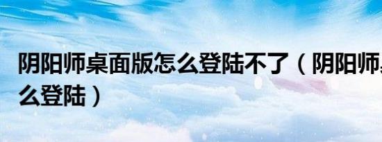 阴阳师桌面版怎么登陆不了（阴阳师桌面版怎么登陆）