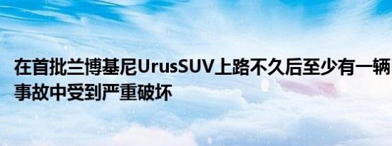 在首批兰博基尼UrusSUV上路不久后至少有一辆已经在一次事故中受到严重破坏