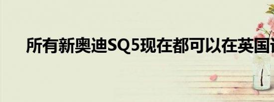 所有新奥迪SQ5现在都可以在英国订购