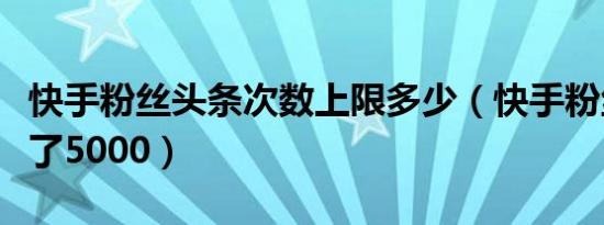 快手粉丝头条次数上限多少（快手粉丝头条买了5000）