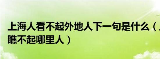 上海人看不起外地人下一句是什么（上海人最瞧不起哪里人）