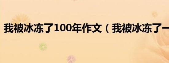 我被冰冻了100年作文（我被冰冻了一百年）