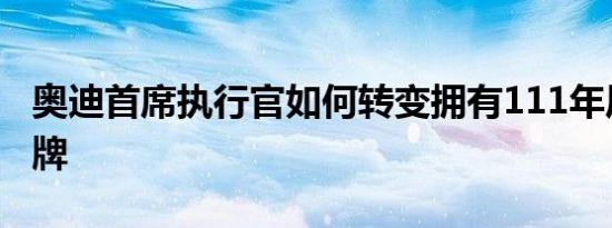 奥迪首席执行官如何转变拥有111年历史的品牌