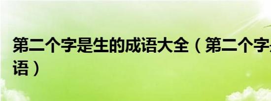 第二个字是生的成语大全（第二个字是生的成语）