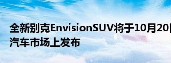 全新别克EnvisionSUV将于10月20日在中国汽车市场上发布