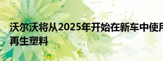 沃尔沃将从2025年开始在新车中使用25％的再生塑料