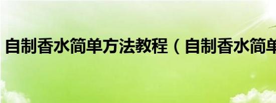 自制香水简单方法教程（自制香水简单方法）