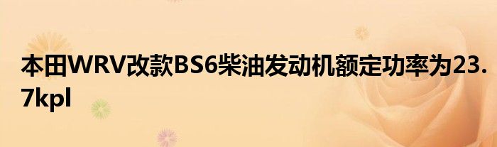 本田WRV改款BS6柴油发动机额定功率为23.7kpl(图1)