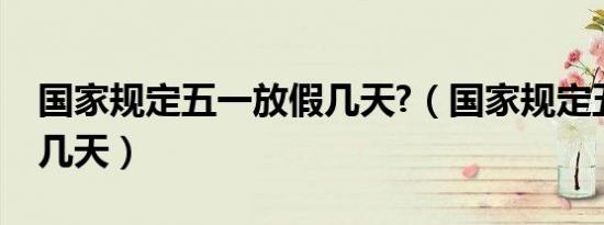 国家规定五一放假几天?（国家规定五一放假几天）