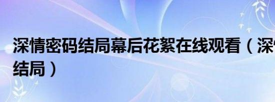 深情密码结局幕后花絮在线观看（深情密码大结局）