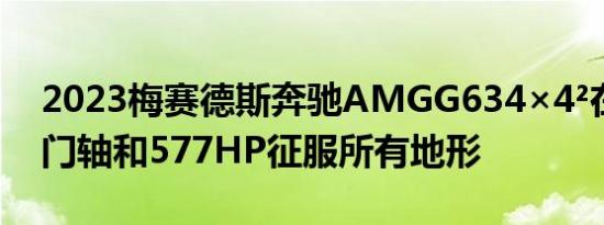 2023梅赛德斯奔驰AMGG634×4²在这里用门轴和577HP征服所有地形