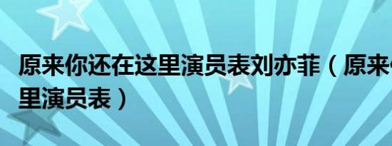 原来你还在这里演员表刘亦菲（原来你还在这里演员表）