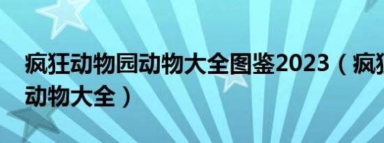 疯狂动物园动物大全图鉴2023（疯狂动物园动物大全）