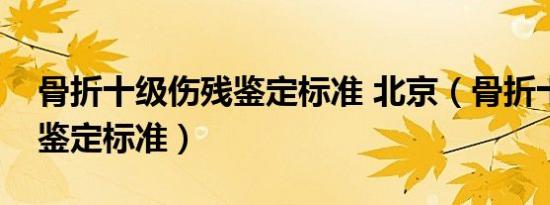 骨折十级伤残鉴定标准 北京（骨折十级伤残鉴定标准）