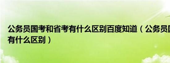 公务员国考和省考有什么区别百度知道（公务员国考和省考有什么区别）