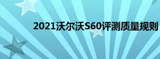 2021沃尔沃S60评测质量规则