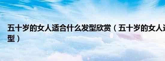 五十岁的女人适合什么发型欣赏（五十岁的女人适合什么发型）