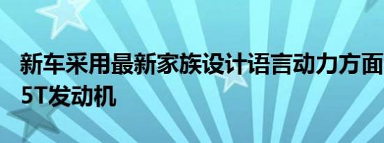 新车采用最新家族设计语言动力方面将搭载1.5T发动机