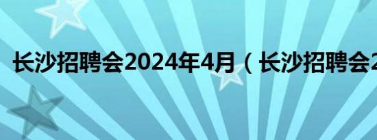 长沙招聘会2024年4月（长沙招聘会2019）