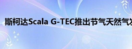 斯柯达Scala G-TEC推出节气天然气发动机