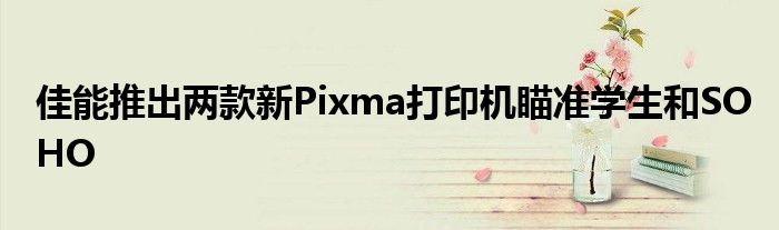 佳能推出两款新Pixma打印机瞄准学生和SOHO(图1)