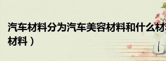 汽车材料分为汽车美容材料和什么材料（汽车材料）