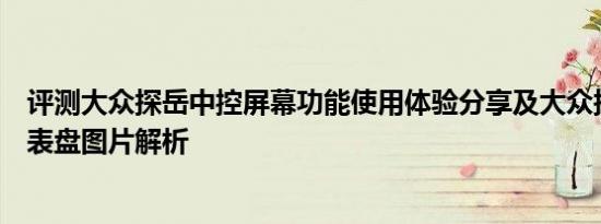 评测大众探岳中控屏幕功能使用体验分享及大众探岳液晶仪表盘图片解析