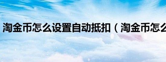 淘金币怎么设置自动抵扣（淘金币怎么设置）