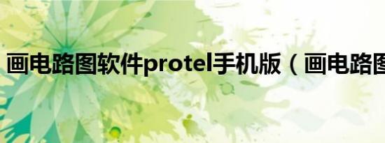 画电路图软件protel手机版（画电路图软件）