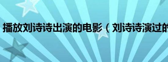 播放刘诗诗出演的电影（刘诗诗演过的电影）