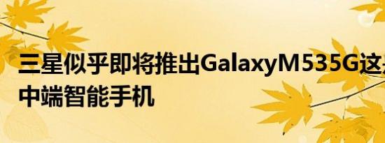 三星似乎即将推出GalaxyM535G这是另一款中端智能手机