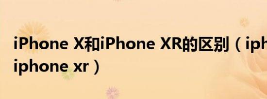 iPhone X和iPhone XR的区别（iphone x和iphone xr）