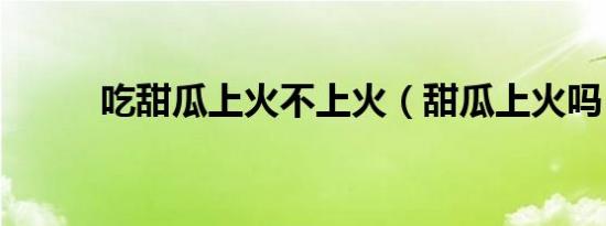 吃甜瓜上火不上火（甜瓜上火吗）