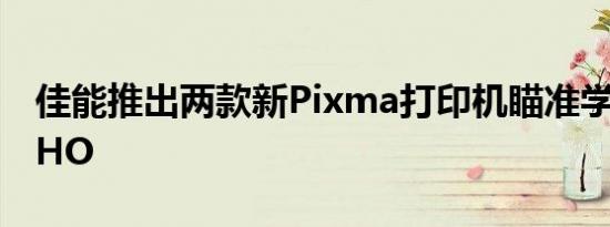 佳能推出两款新Pixma打印机瞄准学生和SOHO