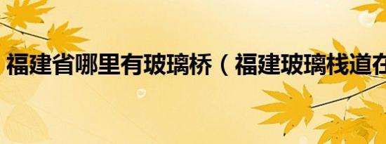 福建省哪里有玻璃桥（福建玻璃栈道在哪里）