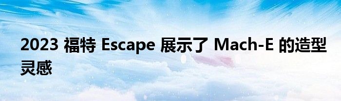 2023 福特 Escape 展示了 Mach-E 的造型灵感(图1)