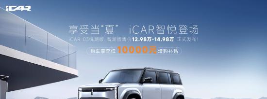 享受当“夏”，智悦登场，iCAR 03悦潮版、智潮版正式发布，12.98万元起售