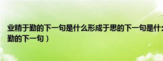 业精于勤的下一句是什么形成于思的下一句是什么（业精于勤的下一句）