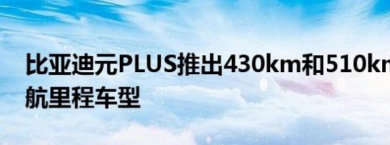 比亚迪元PLUS推出430km和510km两种续航里程车型