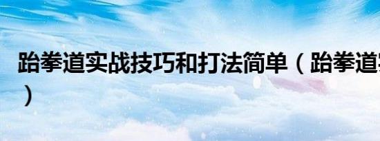 跆拳道实战技巧和打法简单（跆拳道实战技巧）