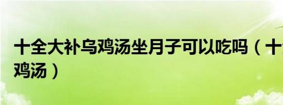 十全大补乌鸡汤坐月子可以吃吗（十全大补乌鸡汤）