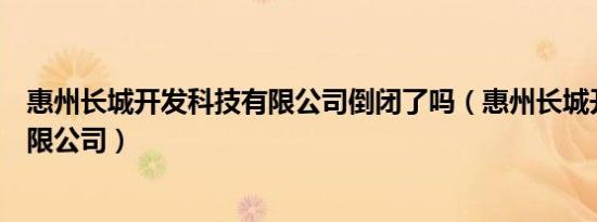 惠州长城开发科技有限公司倒闭了吗（惠州长城开发科技有限公司）