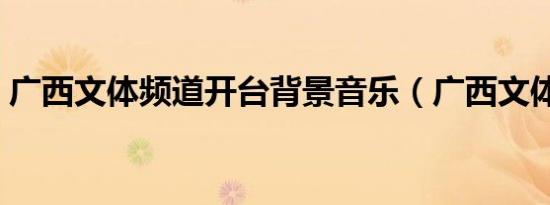 广西文体频道开台背景音乐（广西文体频道）