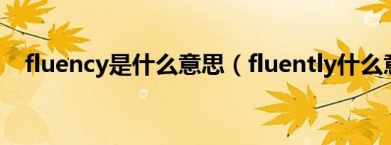 fluency是什么意思（fluently什么意思）