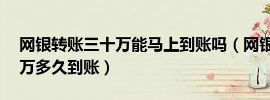 网银转账三十万能马上到账吗（网银转账30万多久到账）