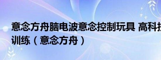 意念方舟脑电波意念控制玩具 高科技注意力训练（意念方舟）